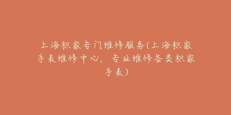 上海積家專門維修服務(上海積家手表維修中心，專業(yè)維修各類積家手表)