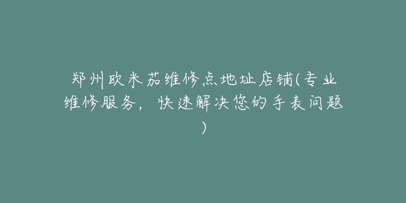 鄭州歐米茄維修點地址店鋪(專業(yè)維修服務(wù)，快速解決您的手表問題)