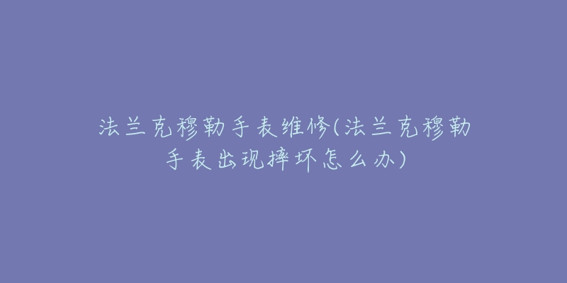 法蘭克穆勒手表維修(法蘭克穆勒手表出現(xiàn)摔壞怎么辦)