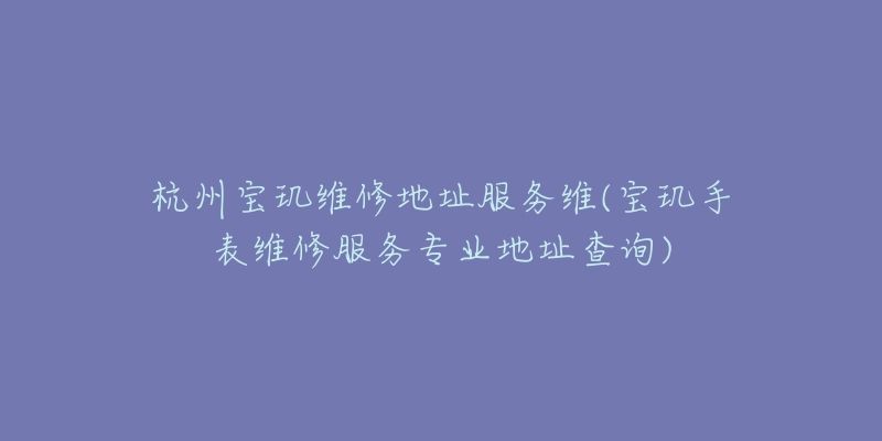 杭州寶璣維修地址服務維(寶璣手表維修服務專業(yè)地址查詢)