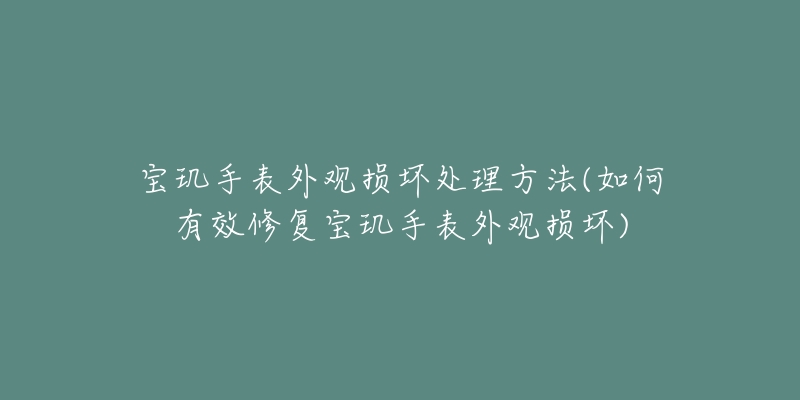 寶璣手表外觀損壞處理方法(如何有效修復(fù)寶璣手表外觀損壞)