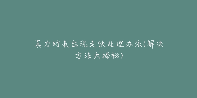 真力時(shí)表出現(xiàn)走快處理辦法(解決方法大揭秘)