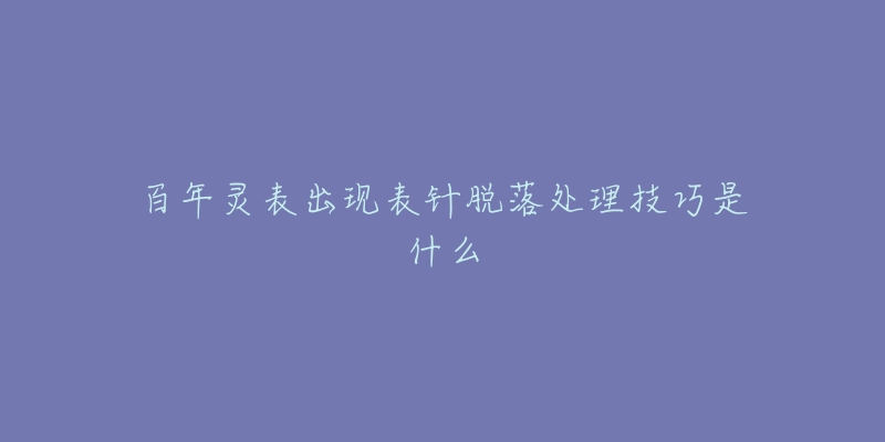 百年靈表出現(xiàn)表針脫落處理技巧是什么