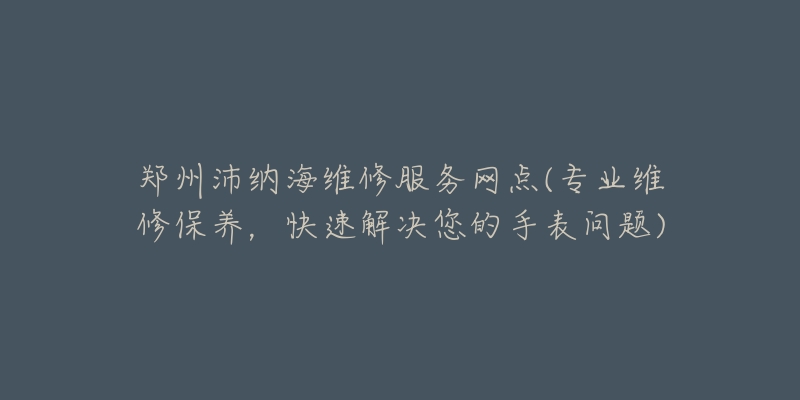 鄭州沛納海維修服務(wù)網(wǎng)點(diǎn)(專業(yè)維修保養(yǎng)，快速解決您的手表問題)