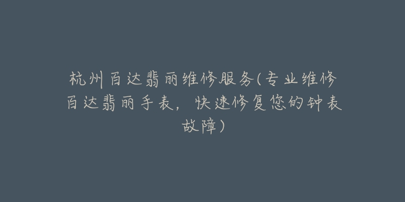 杭州百達翡麗維修服務(專業(yè)維修百達翡麗手表，快速修復您的鐘表故障)