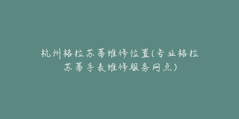 杭州格拉蘇蒂維修位置(專業(yè)格拉蘇蒂手表維修服務網點)