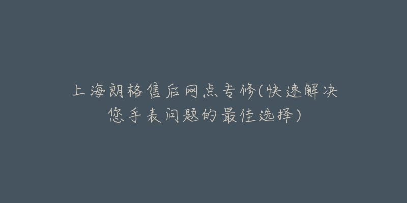 上海朗格售后網(wǎng)點(diǎn)專修(快速解決您手表問(wèn)題的最佳選擇)