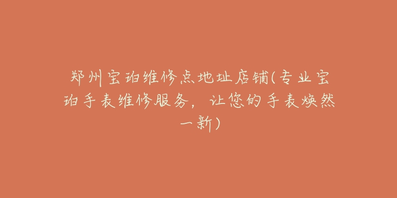 鄭州寶珀維修點(diǎn)地址店鋪(專業(yè)寶珀手表維修服務(wù)，讓您的手表煥然一新)