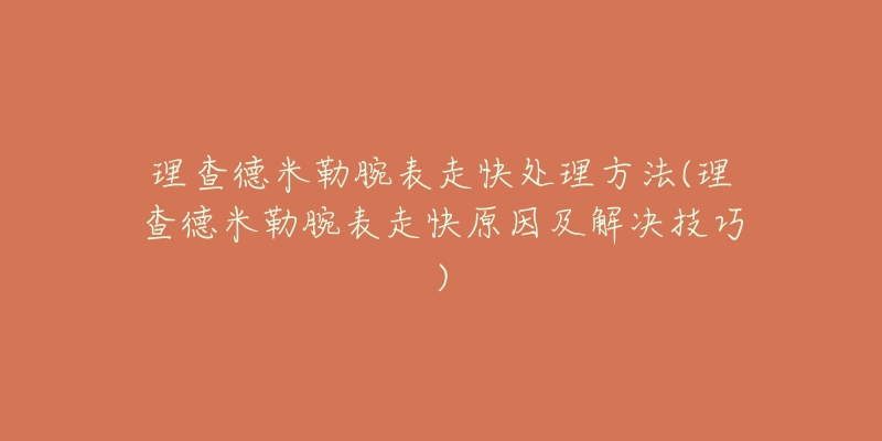 理查德米勒腕表走快處理方法(理查德米勒腕表走快原因及解決技巧)