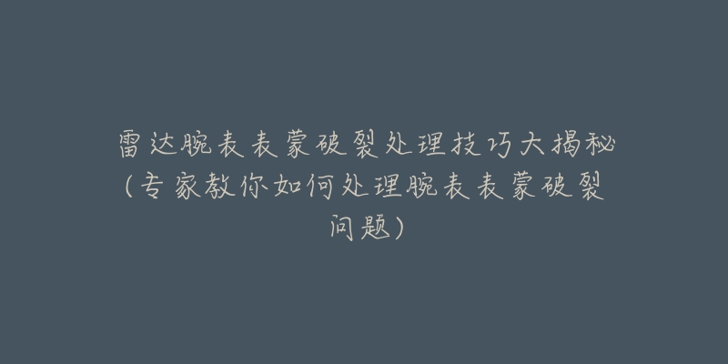 雷達(dá)腕表表蒙破裂處理技巧大揭秘(專家教你如何處理腕表表蒙破裂問(wèn)題)