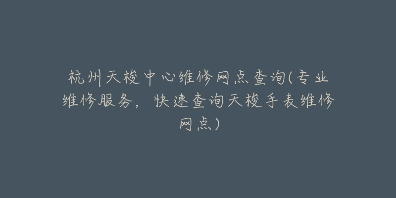 杭州天梭中心維修網(wǎng)點(diǎn)查詢(專業(yè)維修服務(wù)，快速查詢天梭手表維修網(wǎng)點(diǎn))