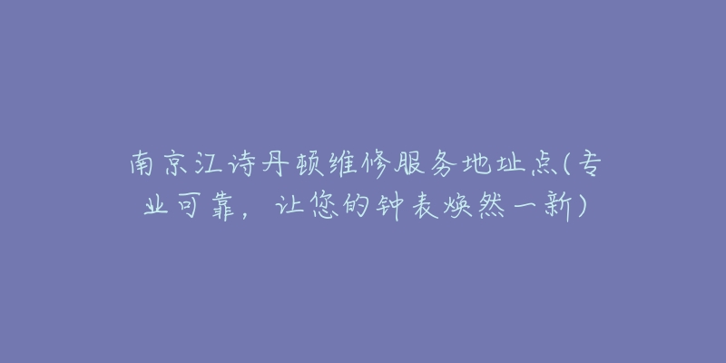 南京江詩丹頓維修服務(wù)地址點(diǎn)(專業(yè)可靠，讓您的鐘表煥然一新)