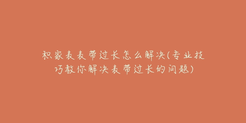 積家表表帶過長怎么解決(專業(yè)技巧教你解決表帶過長的問題)