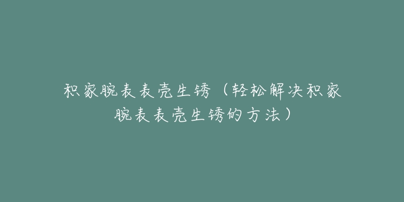 積家腕表表殼生銹（輕松解決積家腕表表殼生銹的方法）