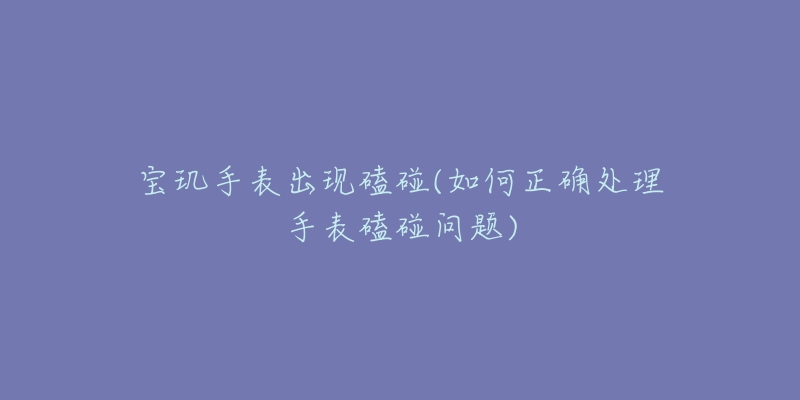 寶璣手表出現(xiàn)磕碰(如何正確處理手表磕碰問題)