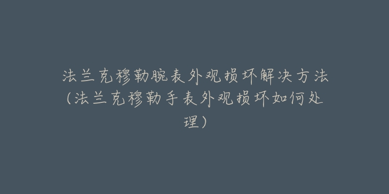 法蘭克穆勒腕表外觀損壞解決方法(法蘭克穆勒手表外觀損壞如何處理)