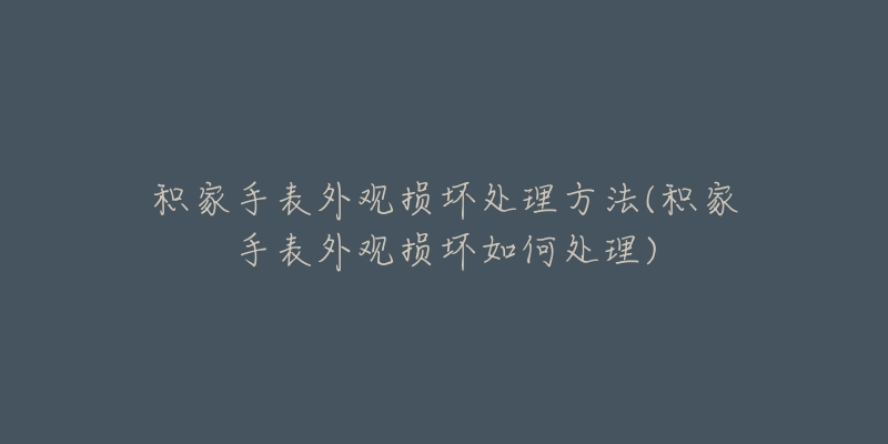 積家手表外觀損壞處理方法(積家手表外觀損壞如何處理)