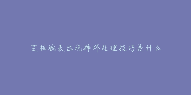 芝柏腕表出現(xiàn)摔壞處理技巧是什么