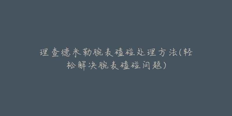 理查德米勒腕表磕碰處理方法(輕松解決腕表磕碰問題)