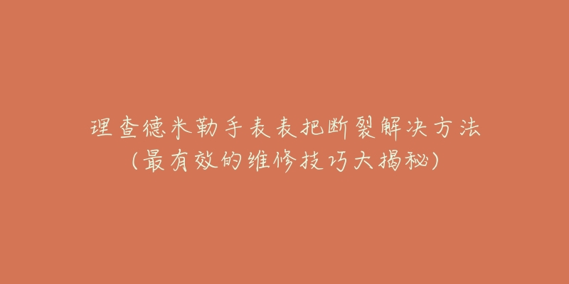 理查德米勒手表表把斷裂解決方法(最有效的維修技巧大揭秘)