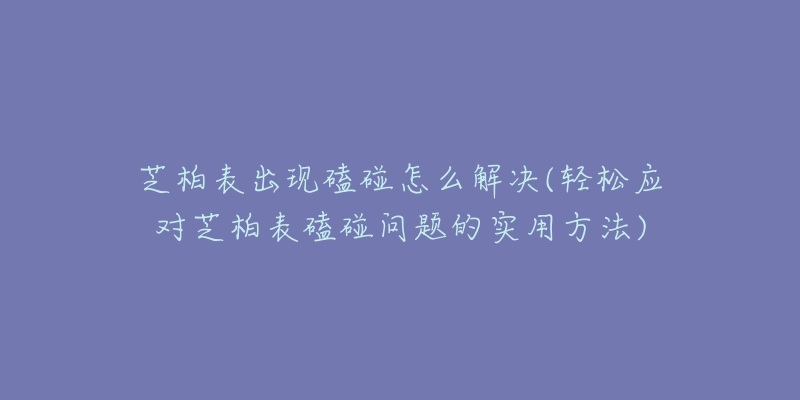 芝柏表出現(xiàn)磕碰怎么解決(輕松應(yīng)對芝柏表磕碰問題的實用方法)