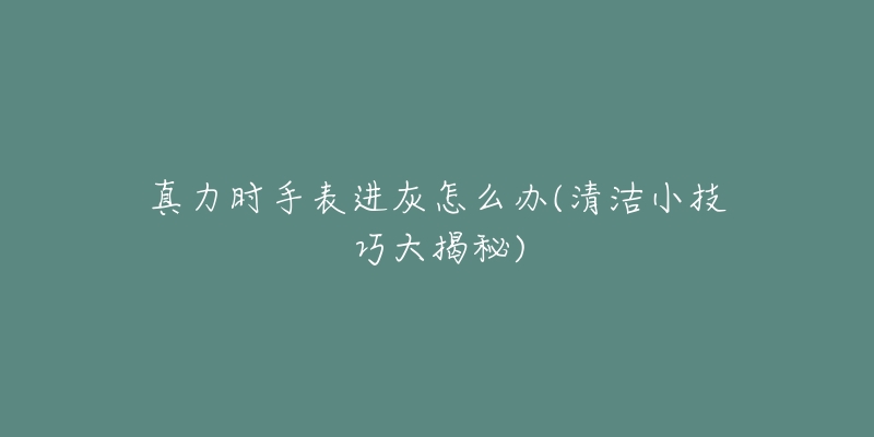 真力時(shí)手表進(jìn)灰怎么辦(清潔小技巧大揭秘)