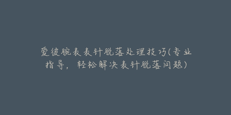 愛彼腕表表針脫落處理技巧(專業(yè)指導(dǎo)，輕松解決表針脫落問題)