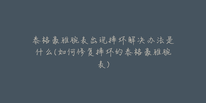 泰格豪雅腕表出現(xiàn)摔壞解決辦法是什么(如何修復(fù)摔壞的泰格豪雅腕表)