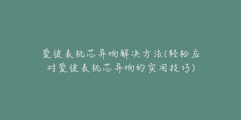 愛(ài)彼表機(jī)芯異響解決方法(輕松應(yīng)對(duì)愛(ài)彼表機(jī)芯異響的實(shí)用技巧)