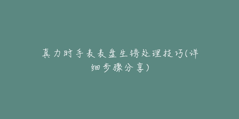 真力時手表表盤生銹處理技巧(詳細(xì)步驟分享)