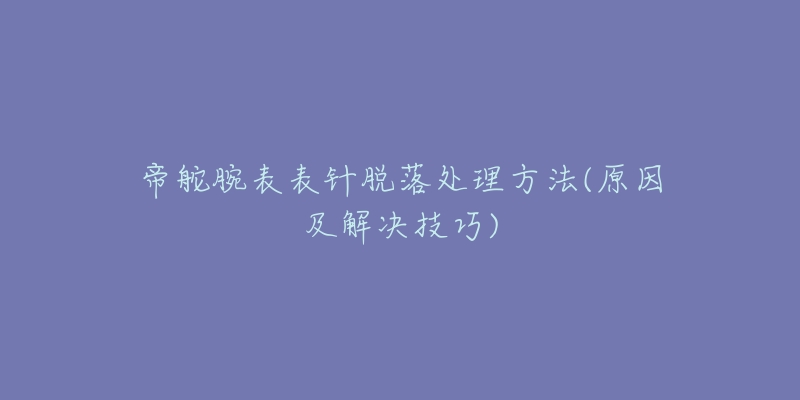 帝舵腕表表針脫落處理方法(原因及解決技巧)