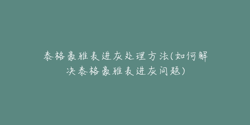 泰格豪雅表進灰處理方法(如何解決泰格豪雅表進灰問題)