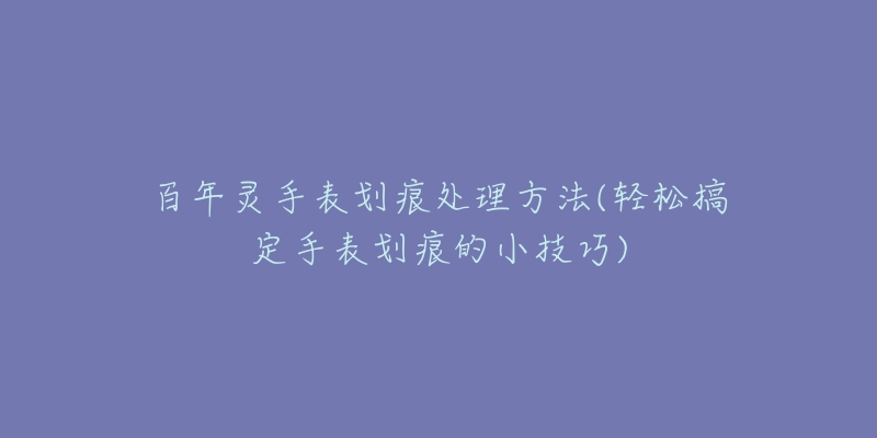 百年靈手表劃痕處理方法(輕松搞定手表劃痕的小技巧)