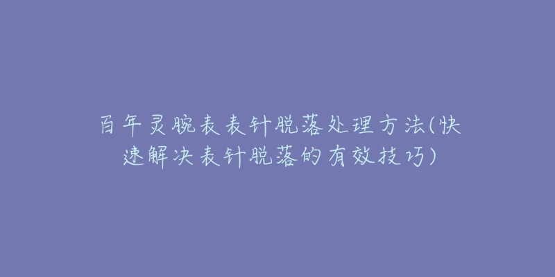 百年靈腕表表針脫落處理方法(快速解決表針脫落的有效技巧)