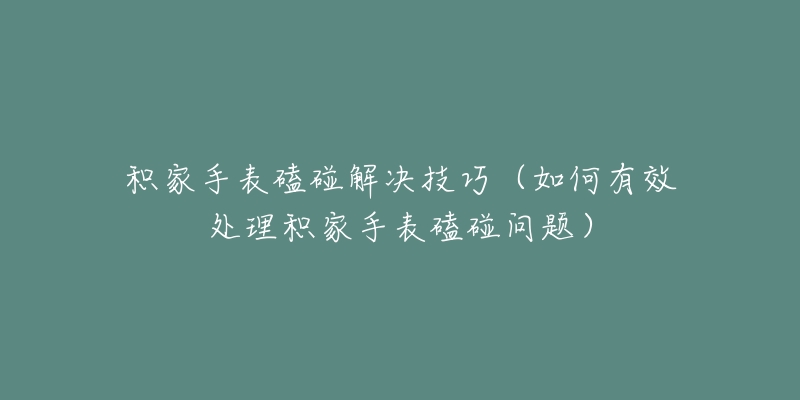 積家手表磕碰解決技巧（如何有效處理積家手表磕碰問題）