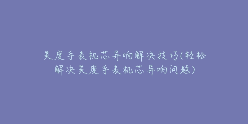 美度手表機(jī)芯異響解決技巧(輕松解決美度手表機(jī)芯異響問題)