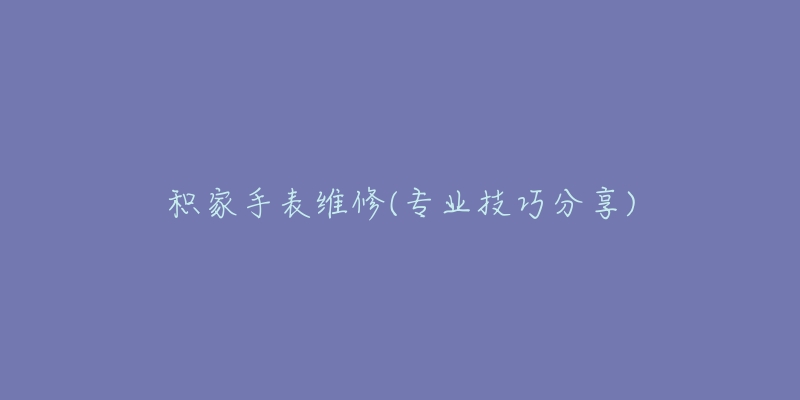 積家手表維修(專業(yè)技巧分享)