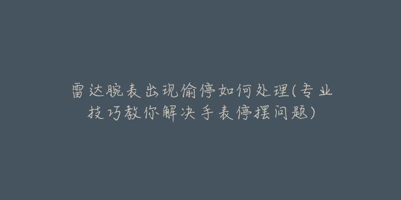 雷達(dá)腕表出現(xiàn)偷停如何處理(專業(yè)技巧教你解決手表停擺問題)