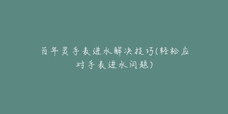 百年靈手表進(jìn)水解決技巧(輕松應(yīng)對(duì)手表進(jìn)水問(wèn)題)