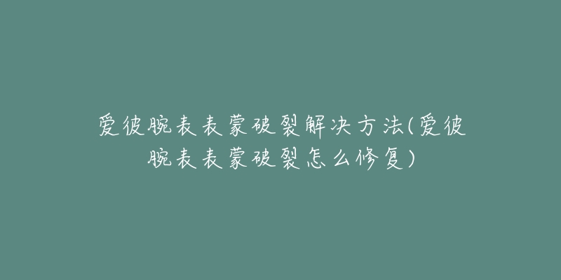 愛彼腕表表蒙破裂解決方法(愛彼腕表表蒙破裂怎么修復(fù))