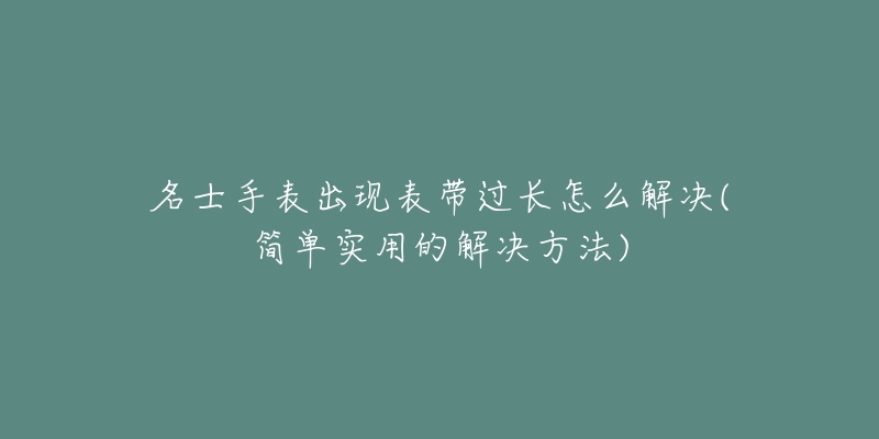 名士手表出現(xiàn)表帶過長(zhǎng)怎么解決(簡(jiǎn)單實(shí)用的解決方法)