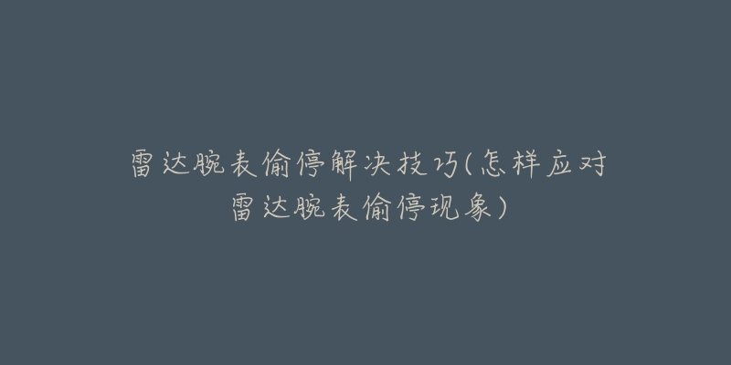 雷達(dá)腕表偷停解決技巧(怎樣應(yīng)對(duì)雷達(dá)腕表偷?，F(xiàn)象)