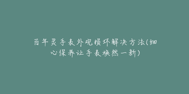 百年靈手表外觀損壞解決方法(細(xì)心保養(yǎng)讓手表煥然一新)