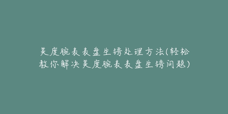 美度腕表表盤生銹處理方法(輕松教你解決美度腕表表盤生銹問題)