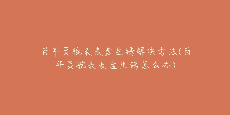 百年靈腕表表盤(pán)生銹解決方法(百年靈腕表表盤(pán)生銹怎么辦)