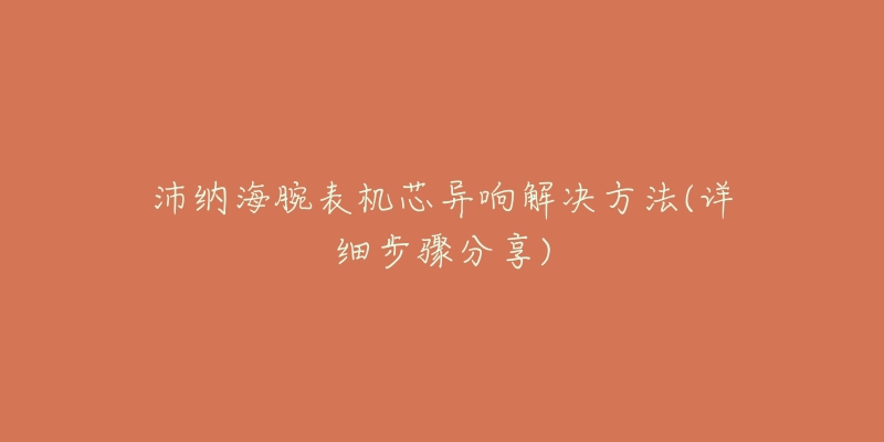 沛納海腕表機芯異響解決方法(詳細步驟分享)