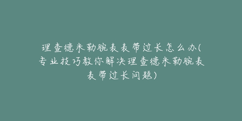 理查德米勒腕表表帶過長怎么辦(專業(yè)技巧教你解決理查德米勒腕表表帶過長問題)