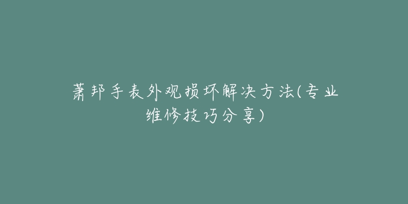 蕭邦手表外觀損壞解決方法(專業(yè)維修技巧分享)