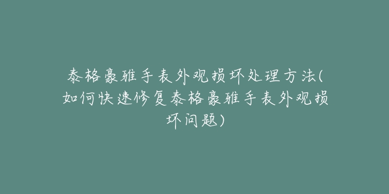 泰格豪雅手表外觀損壞處理方法(如何快速修復泰格豪雅手表外觀損壞問題)