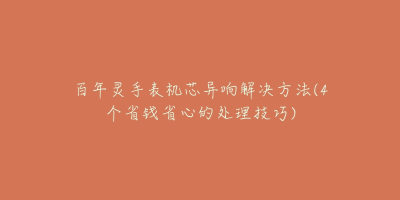 百年靈手表機芯異響解決方法(4個省錢省心的處理技巧)